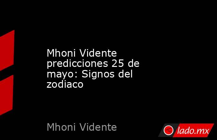 Mhoni Vidente predicciones 25 de mayo: Signos del zodiaco. Noticias en tiempo real