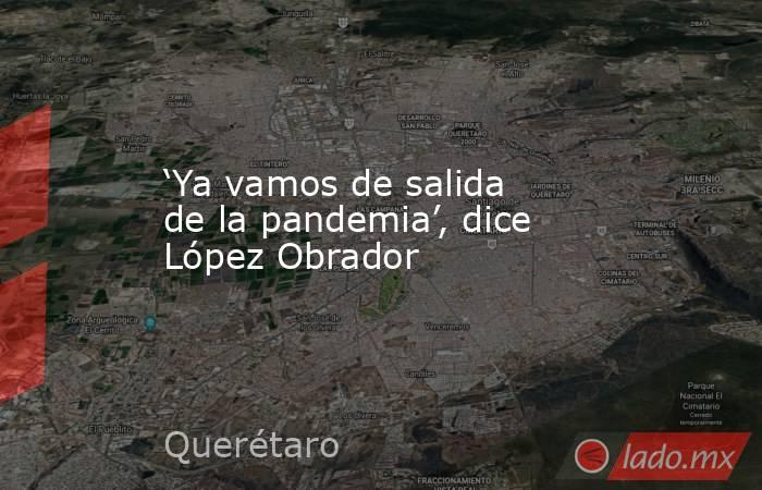 ‘Ya vamos de salida de la pandemia’, dice López Obrador. Noticias en tiempo real
