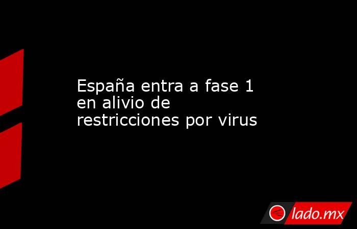 España entra a fase 1 en alivio de restricciones por virus. Noticias en tiempo real