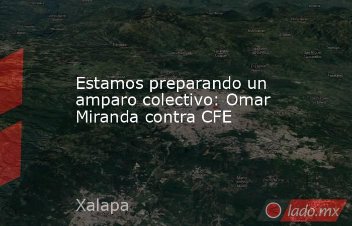 Estamos preparando un amparo colectivo: Omar Miranda contra CFE. Noticias en tiempo real