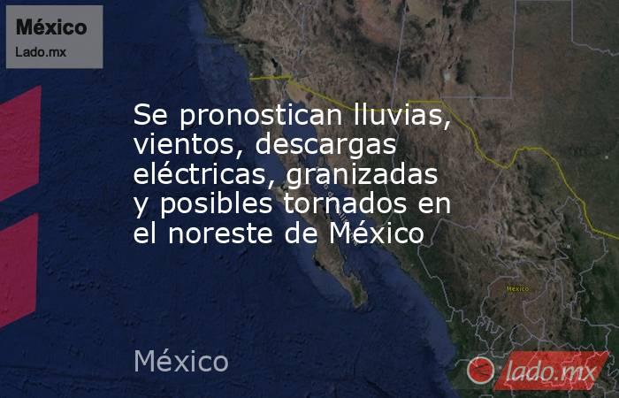 Se pronostican lluvias, vientos, descargas eléctricas, granizadas y posibles tornados en el noreste de México. Noticias en tiempo real