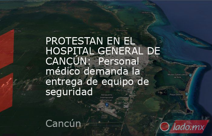 PROTESTAN EN EL HOSPITAL GENERAL DE CANCÚN:  Personal médico demanda la entrega de equipo de seguridad. Noticias en tiempo real