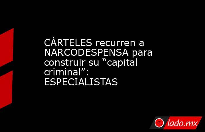 CÁRTELES recurren a NARCODESPENSA para construir su “capital criminal”: ESPECIALISTAS. Noticias en tiempo real