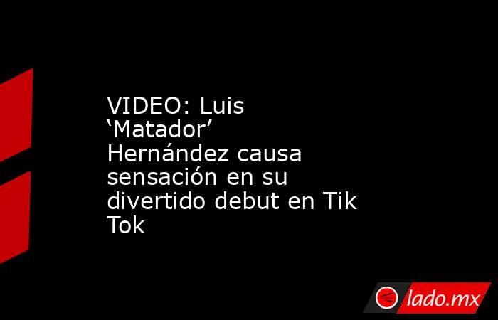 VIDEO: Luis ‘Matador’ Hernández causa sensación en su divertido debut en Tik Tok. Noticias en tiempo real