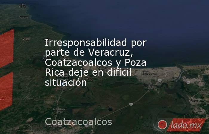 Irresponsabilidad por parte de Veracruz, Coatzacoalcos y Poza Rica deje en difícil situación. Noticias en tiempo real