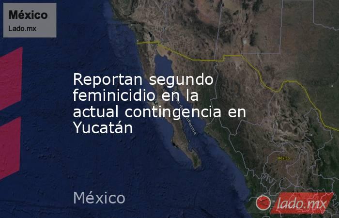 Reportan segundo feminicidio en la actual contingencia en Yucatán. Noticias en tiempo real