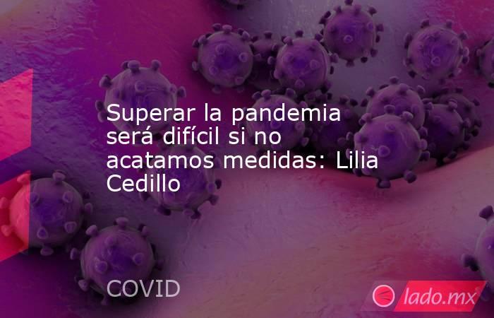 Superar la pandemia será difícil si no acatamos medidas: Lilia Cedillo. Noticias en tiempo real