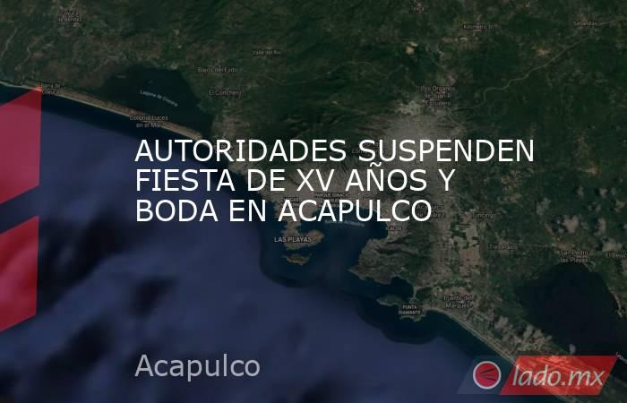 AUTORIDADES SUSPENDEN FIESTA DE XV AÑOS Y BODA EN ACAPULCO. Noticias en tiempo real