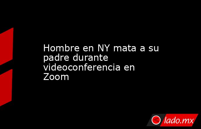 Hombre en NY mata a su padre durante videoconferencia en Zoom. Noticias en tiempo real