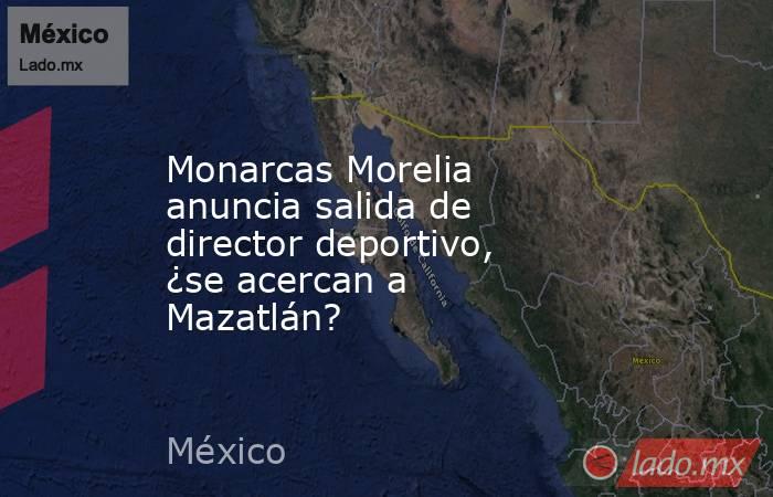 Monarcas Morelia anuncia salida de director deportivo, ¿se acercan a Mazatlán?. Noticias en tiempo real