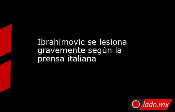 Ibrahimovic se lesiona gravemente según la prensa italiana. Noticias en tiempo real