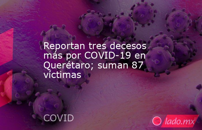 Reportan tres decesos más por COVID-19 en Querétaro; suman 87 víctimas. Noticias en tiempo real
