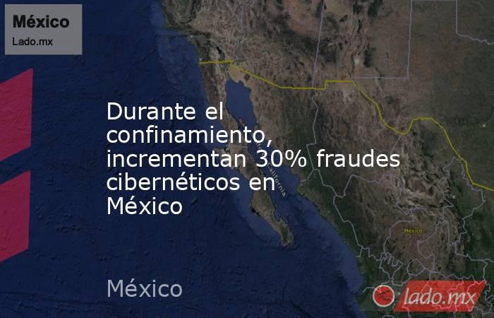 Durante el confinamiento, incrementan 30% fraudes cibernéticos en México. Noticias en tiempo real