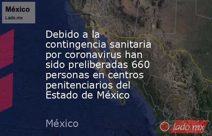 Debido a la contingencia sanitaria por coronavirus han sido preliberadas 660 personas en centros penitenciarios del Estado de México. Noticias en tiempo real