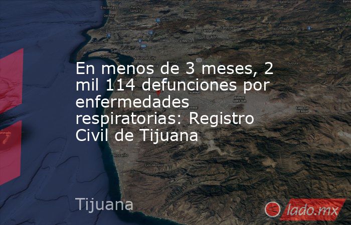 En menos de 3 meses, 2 mil 114 defunciones por enfermedades respiratorias: Registro Civil de Tijuana . Noticias en tiempo real
