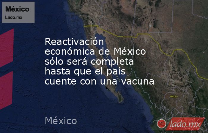 Reactivación económica de México sólo será completa hasta que el país cuente con una vacuna. Noticias en tiempo real