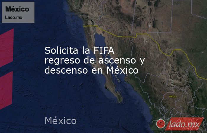 Solicita la FIFA regreso de ascenso y descenso en México. Noticias en tiempo real