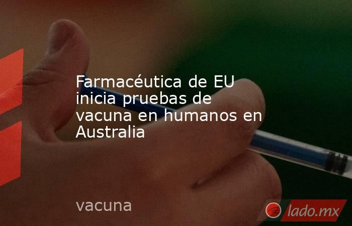 Farmacéutica de EU inicia pruebas de vacuna en humanos en Australia. Noticias en tiempo real