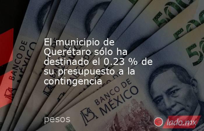 El municipio de Querétaro sólo ha destinado el 0.23 % de su presupuesto a la contingencia. Noticias en tiempo real