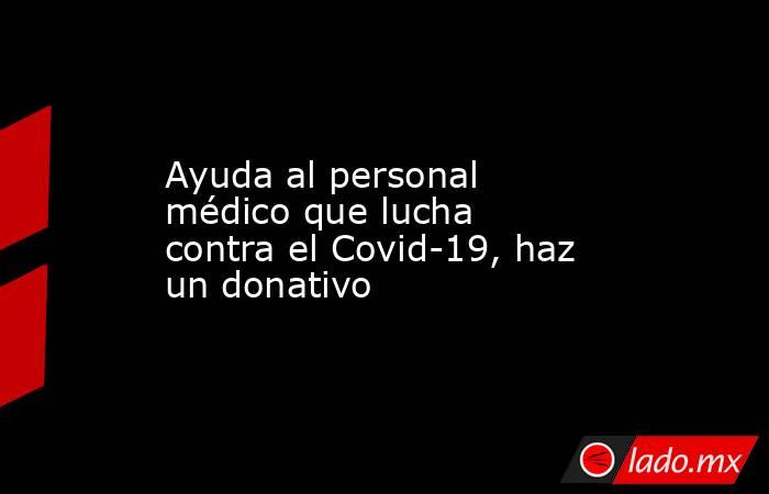 Ayuda al personal médico que lucha contra el Covid-19, haz un donativo. Noticias en tiempo real