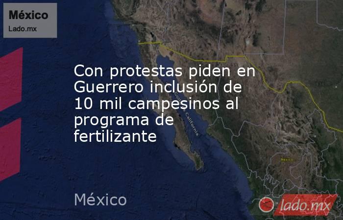 Con protestas piden en Guerrero inclusión de 10 mil campesinos al programa de fertilizante. Noticias en tiempo real