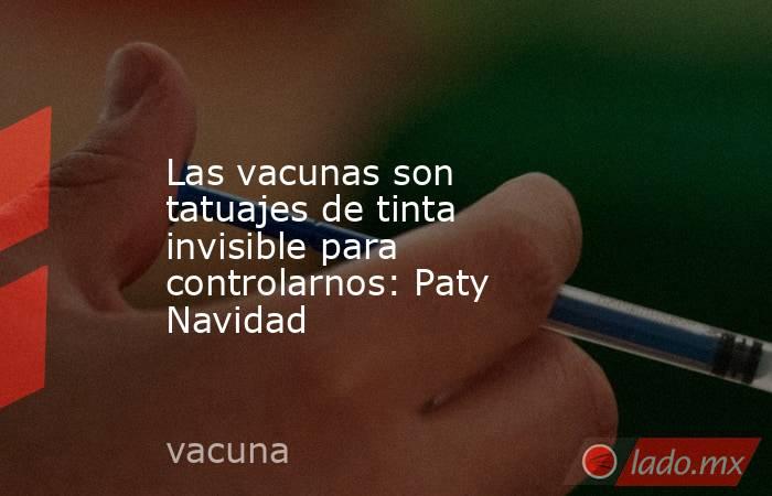 Las vacunas son tatuajes de tinta invisible para controlarnos: Paty Navidad. Noticias en tiempo real