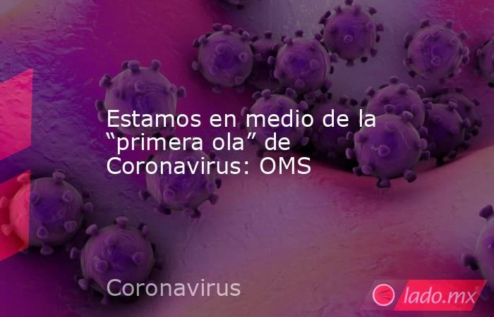 Estamos en medio de la “primera ola” de Coronavirus: OMS. Noticias en tiempo real
