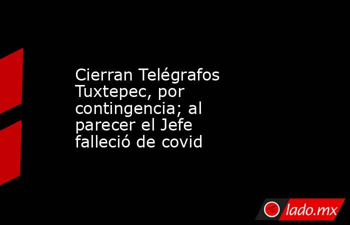 Cierran Telégrafos Tuxtepec, por contingencia; al parecer el Jefe falleció de covid. Noticias en tiempo real
