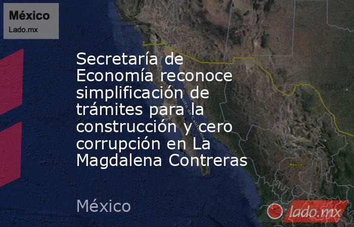 Secretaría de Economía reconoce simplificación de trámites para la construcción y cero corrupción en La Magdalena Contreras. Noticias en tiempo real