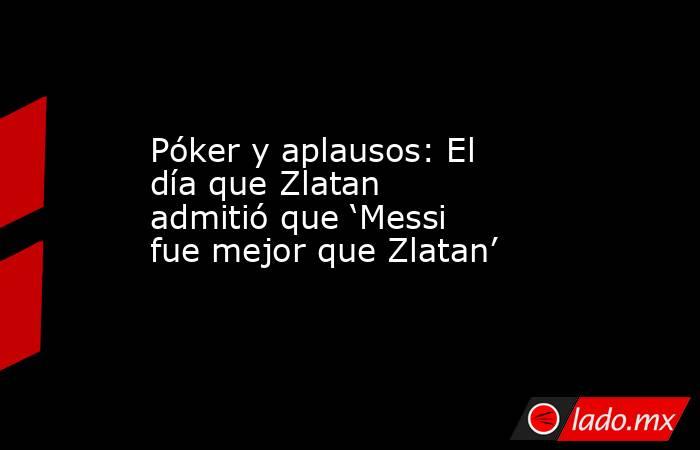 Póker y aplausos: El día que Zlatan admitió que ‘Messi fue mejor que Zlatan’. Noticias en tiempo real