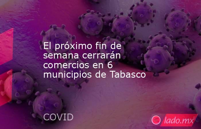 El próximo fin de semana cerrarán comercios en 6 municipios de Tabasco. Noticias en tiempo real