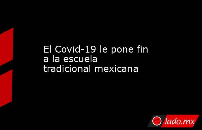 El Covid-19 le pone fin a la escuela tradicional mexicana. Noticias en tiempo real