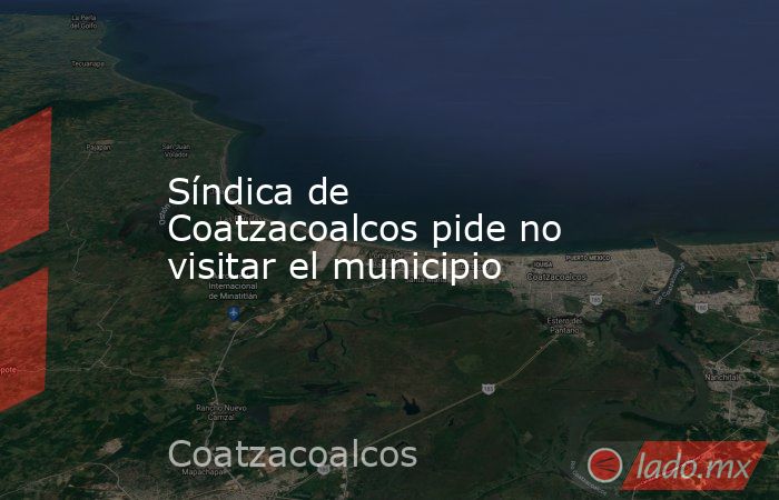 Síndica de Coatzacoalcos pide no visitar el municipio. Noticias en tiempo real