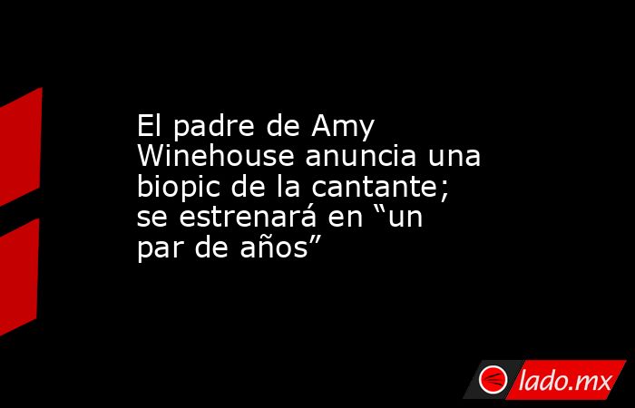 El padre de Amy Winehouse anuncia una biopic de la cantante; se estrenará en “un par de años”. Noticias en tiempo real