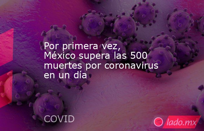 Por primera vez, México supera las 500 muertes por coronavirus en un día. Noticias en tiempo real