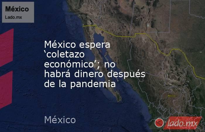 México espera ‘coletazo económico’; no habrá dinero después de la pandemia. Noticias en tiempo real