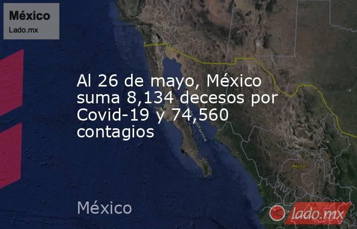Al 26 de mayo, México suma 8,134 decesos por Covid-19 y 74,560 contagios. Noticias en tiempo real