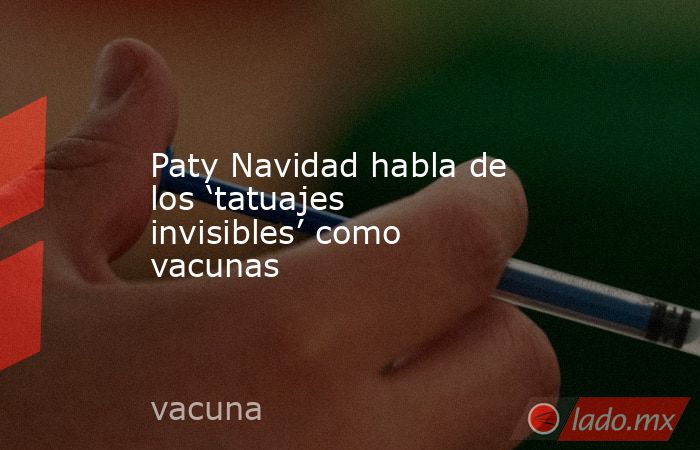Paty Navidad habla de los ‘tatuajes invisibles’ como vacunas. Noticias en tiempo real