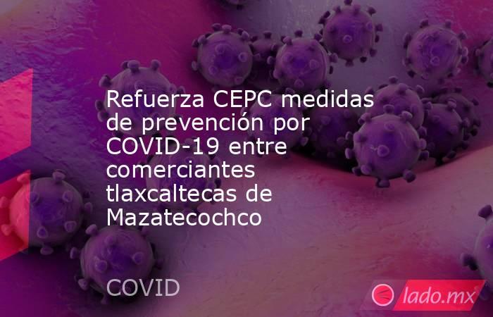 Refuerza CEPC medidas de prevención por COVID-19 entre comerciantes tlaxcaltecas de Mazatecochco. Noticias en tiempo real
