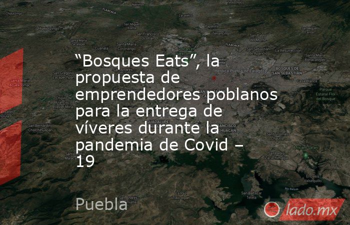 “Bosques Eats”, la propuesta de emprendedores poblanos para la entrega de víveres durante la pandemia de Covid – 19. Noticias en tiempo real