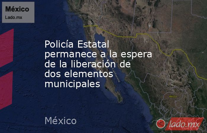 Policía Estatal permanece a la espera de la liberación de dos elementos municipales. Noticias en tiempo real
