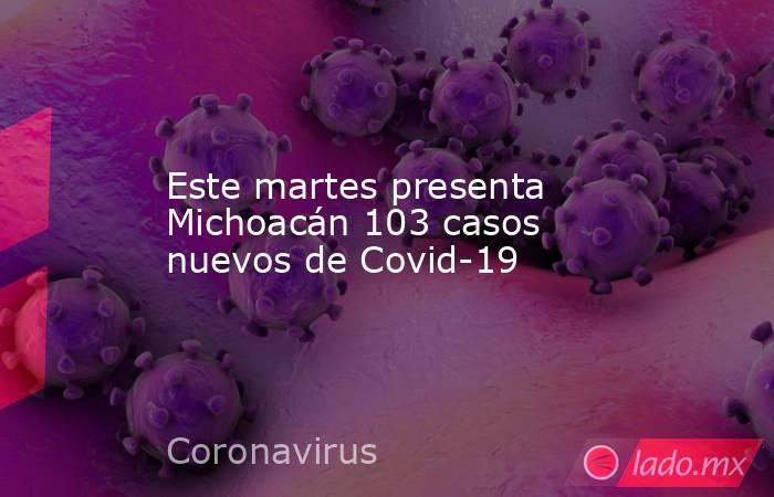 Este martes presenta Michoacán 103 casos nuevos de Covid-19. Noticias en tiempo real