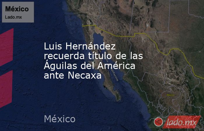 Luis Hernández recuerda título de las Águilas del América ante Necaxa. Noticias en tiempo real