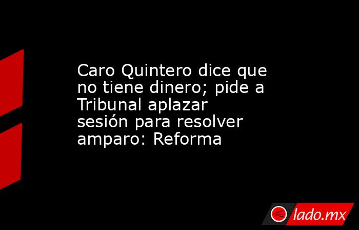 Caro Quintero dice que no tiene dinero; pide a Tribunal aplazar sesión para resolver amparo: Reforma. Noticias en tiempo real