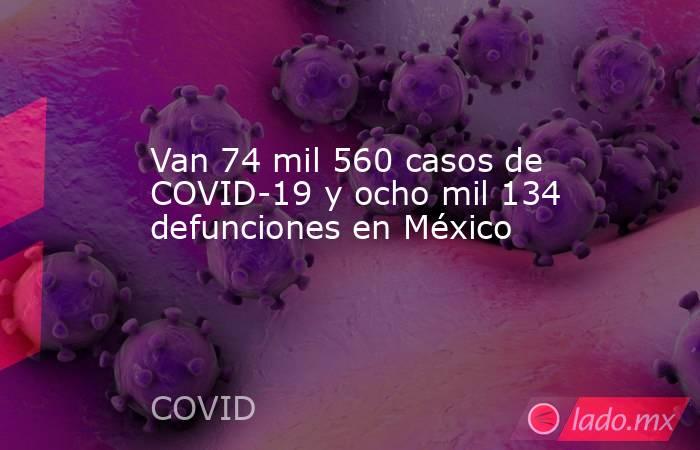 Van 74 mil 560 casos de COVID-19 y ocho mil 134 defunciones en México. Noticias en tiempo real
