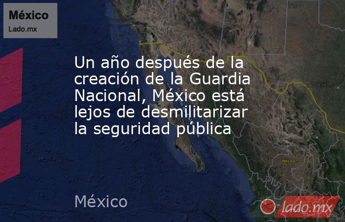 Un año después de la creación de la Guardia Nacional, México está lejos de desmilitarizar la seguridad pública. Noticias en tiempo real