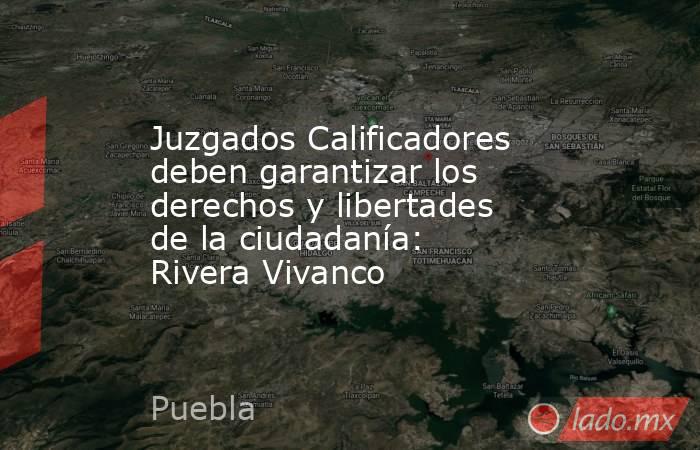 Juzgados Calificadores deben garantizar los derechos y libertades de la ciudadanía: Rivera Vivanco. Noticias en tiempo real