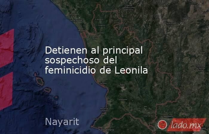 Detienen al principal sospechoso del feminicidio de Leonila. Noticias en tiempo real