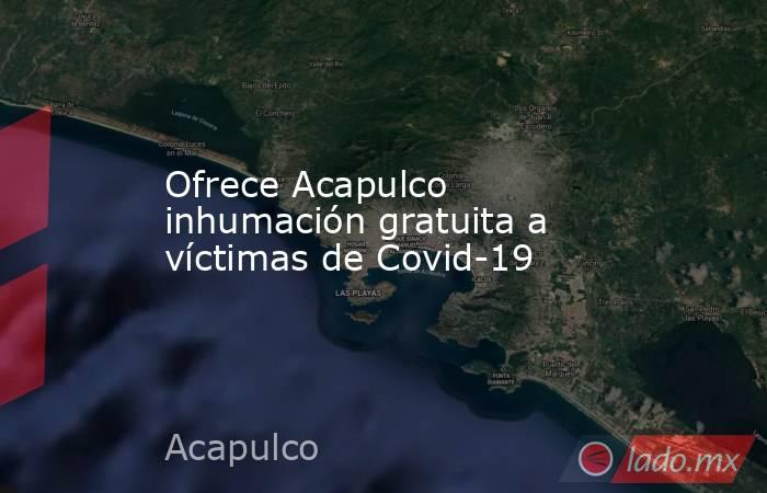 Ofrece Acapulco inhumación gratuita a víctimas de Covid-19. Noticias en tiempo real