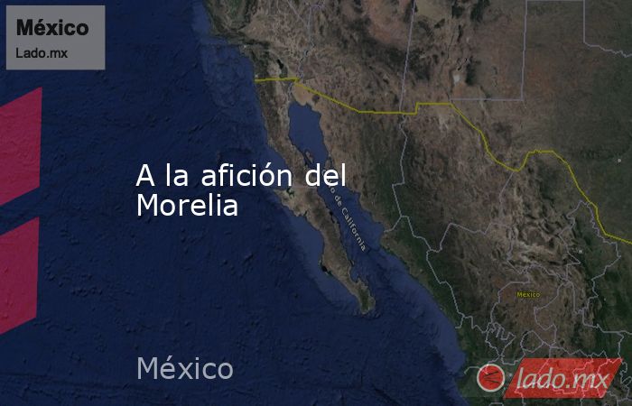A la afición del Morelia. Noticias en tiempo real